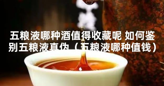 五粮液哪种酒值得收藏呢 如何鉴别五粮液真伪（五粮液哪种值钱）
